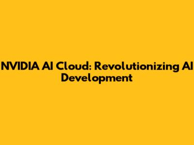 NVIDIA AI Cloud: Revolutionizing AI Development