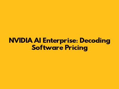 NVIDIA AI Enterprise: Decoding Software Pricing