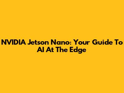 NVIDIA Jetson Nano: Your Guide To AI At The Edge
