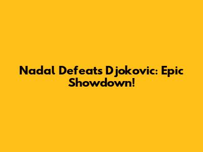 Nadal Defeats Djokovic: Epic Showdown!