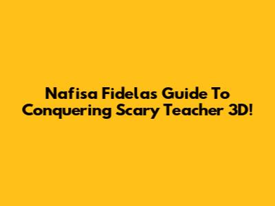 Nafisa Fidela's Guide To Conquering Scary Teacher 3D!