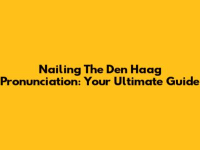 Nailing The Den Haag Pronunciation: Your Ultimate Guide