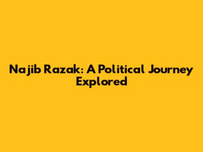 Najib Razak: A Political Journey Explored