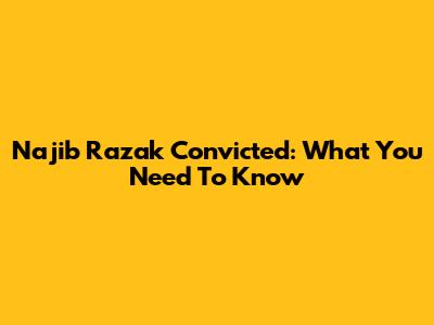 Najib Razak Convicted: What You Need To Know