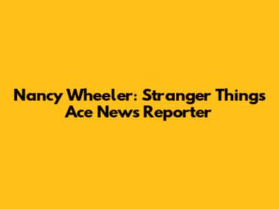 Nancy Wheeler: Stranger Things' Ace News Reporter