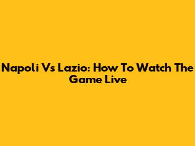 Napoli Vs Lazio: How To Watch The Game Live