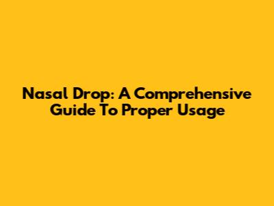 Nasal Drop: A Comprehensive Guide To Proper Usage