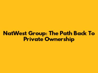 NatWest Group: The Path Back To Private Ownership