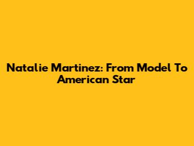 Natalie Martinez: From Model To American Star