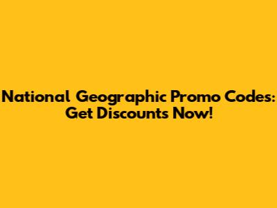 National Geographic Promo Codes: Get Discounts Now!