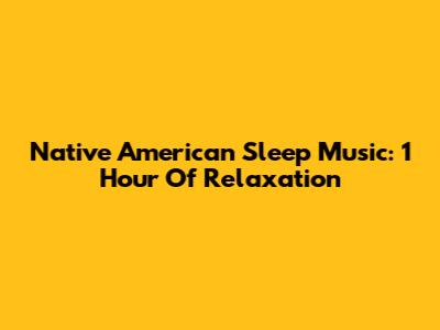 Native American Sleep Music: 1 Hour Of Relaxation