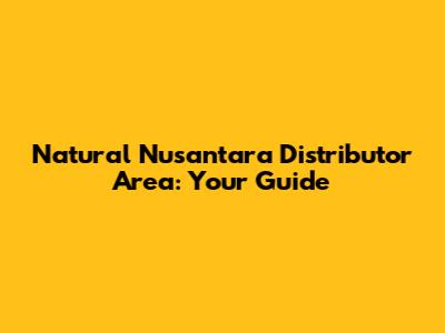 Natural Nusantara Distributor Area: Your Guide