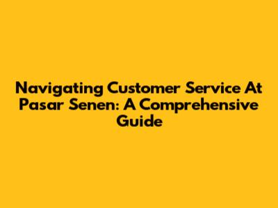 Navigating Customer Service At Pasar Senen: A Comprehensive Guide