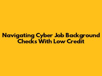 Navigating Cyber Job Background Checks With Low Credit