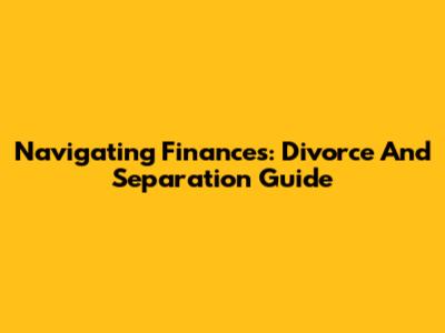 Navigating Finances: Divorce And Separation Guide
