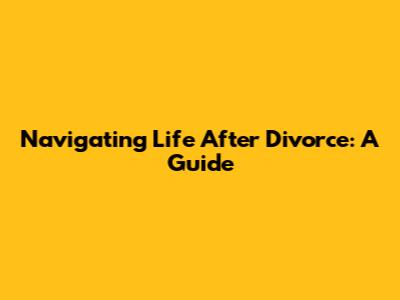 Navigating Life After Divorce: A Guide