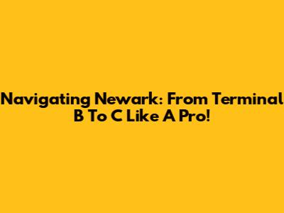 Navigating Newark: From Terminal B To C Like A Pro!