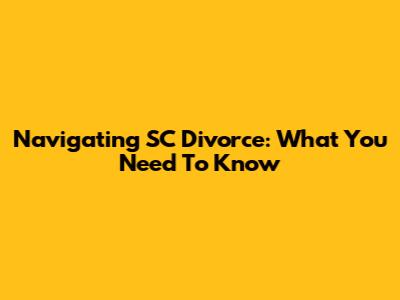 Navigating SC Divorce: What You Need To Know
