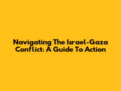 Navigating The Israel-Gaza Conflict: A Guide To Action