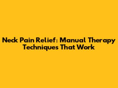 Neck Pain Relief: Manual Therapy Techniques That Work