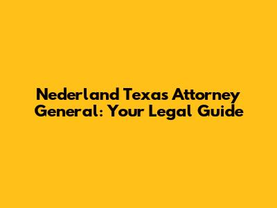 Nederland Texas Attorney General: Your Legal Guide