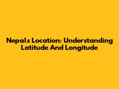Nepal's Location: Understanding Latitude And Longitude