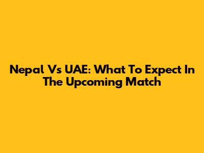 Nepal Vs UAE: What To Expect In The Upcoming Match