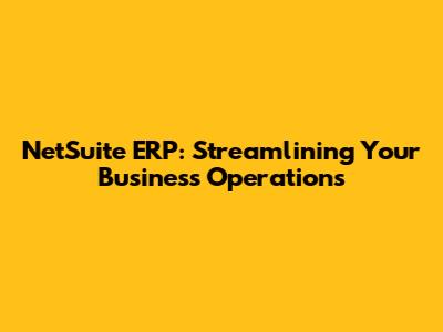 NetSuite ERP: Streamlining Your Business Operations