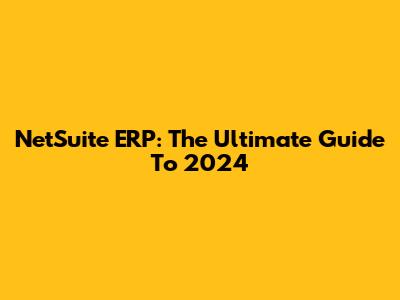 NetSuite ERP: The Ultimate Guide To 2024