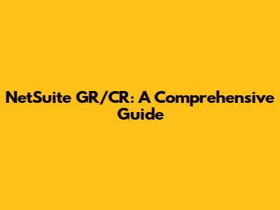 NetSuite GR/CR: A Comprehensive Guide