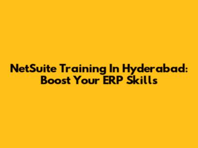 NetSuite Training In Hyderabad: Boost Your ERP Skills