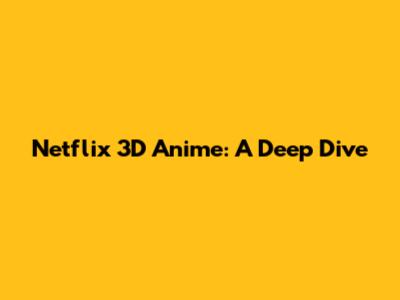 Netflix 3D Anime: A Deep Dive