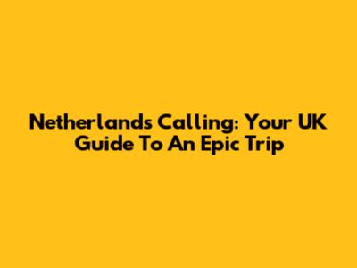 Netherlands Calling: Your UK Guide To An Epic Trip
