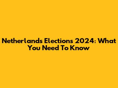 Netherlands Elections 2024: What You Need To Know