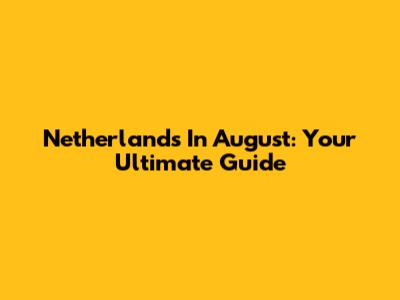 Netherlands In August: Your Ultimate Guide