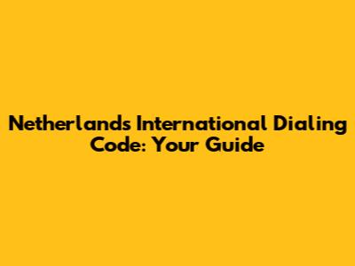 Netherlands International Dialing Code: Your Guide