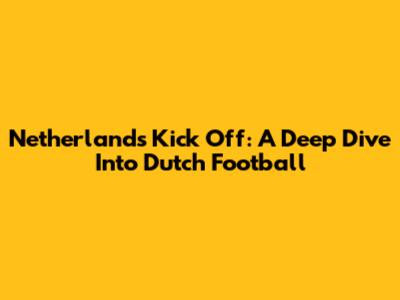 Netherlands Kick Off: A Deep Dive Into Dutch Football