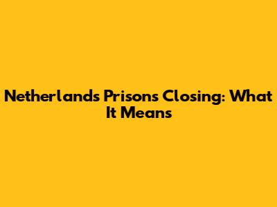 Netherlands Prisons Closing: What It Means
