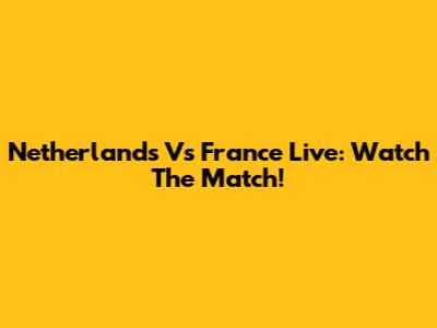 Netherlands Vs France Live: Watch The Match!