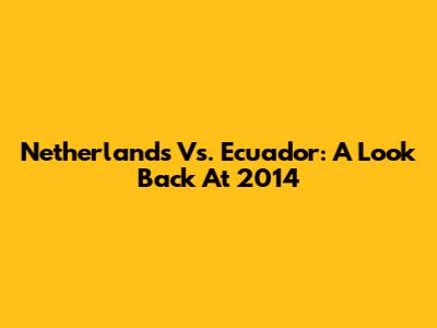 Netherlands Vs. Ecuador: A Look Back At 2014