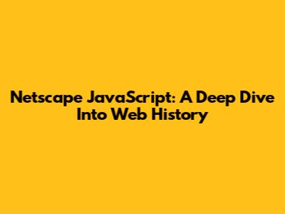 Netscape JavaScript: A Deep Dive Into Web History