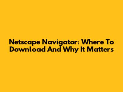 Netscape Navigator: Where To Download And Why It Matters