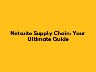 Netsuite Supply Chain: Your Ultimate Guide