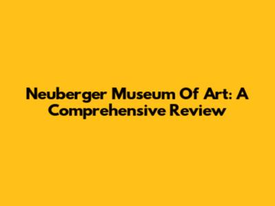 Neuberger Museum Of Art: A Comprehensive Review