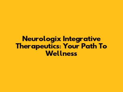 Neurologix Integrative Therapeutics: Your Path To Wellness