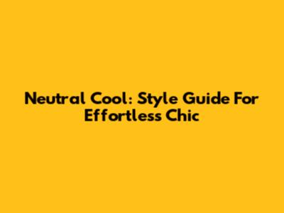 Neutral Cool: Style Guide For Effortless Chic