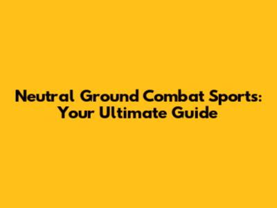 Neutral Ground Combat Sports: Your Ultimate Guide