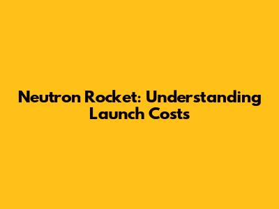 Neutron Rocket: Understanding Launch Costs