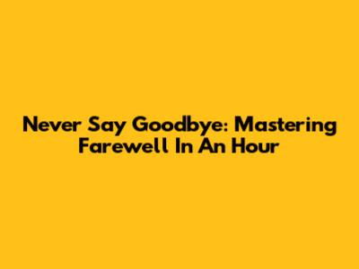 Never Say Goodbye: Mastering Farewell In An Hour