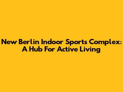 New Berlin Indoor Sports Complex: A Hub For Active Living